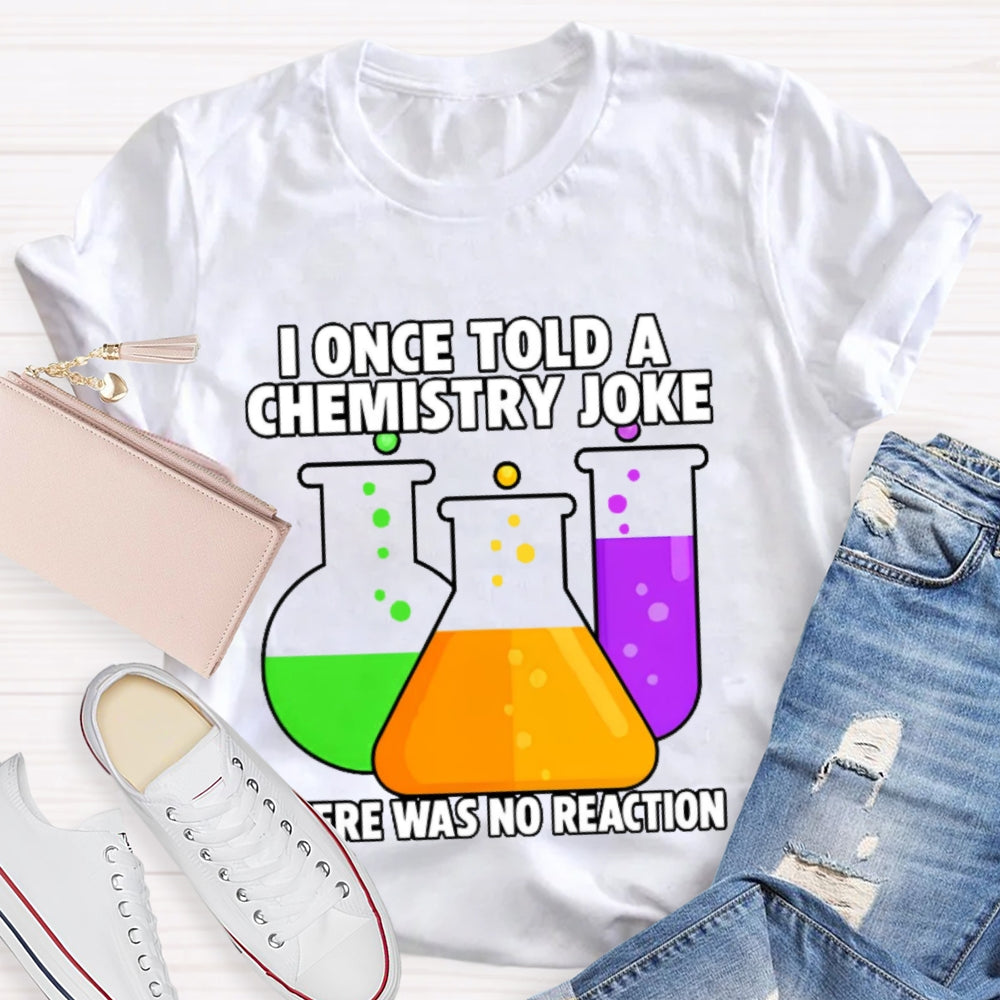 I Once Told A Chemistry Joke There Was No Reaction T-shirt