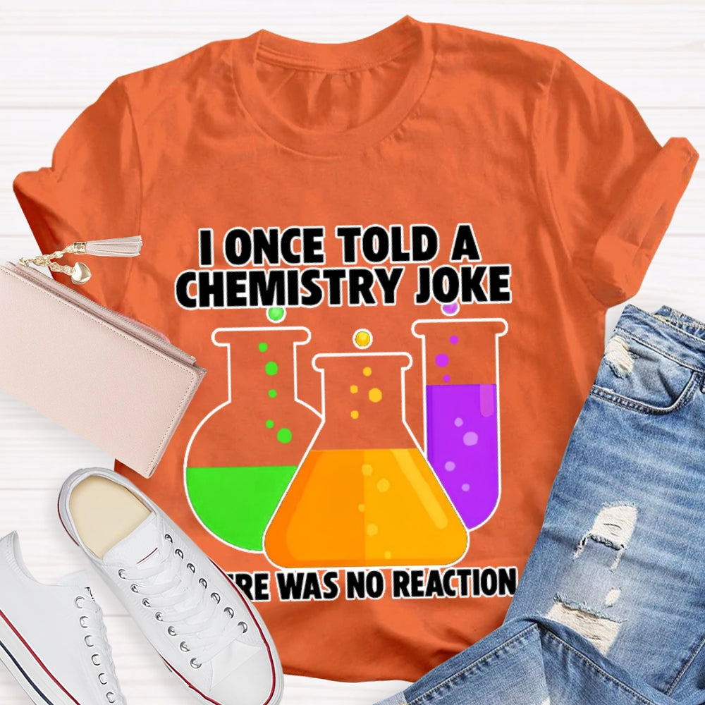 I Once Told A Chemistry Joke There Was No Reaction T-shirt