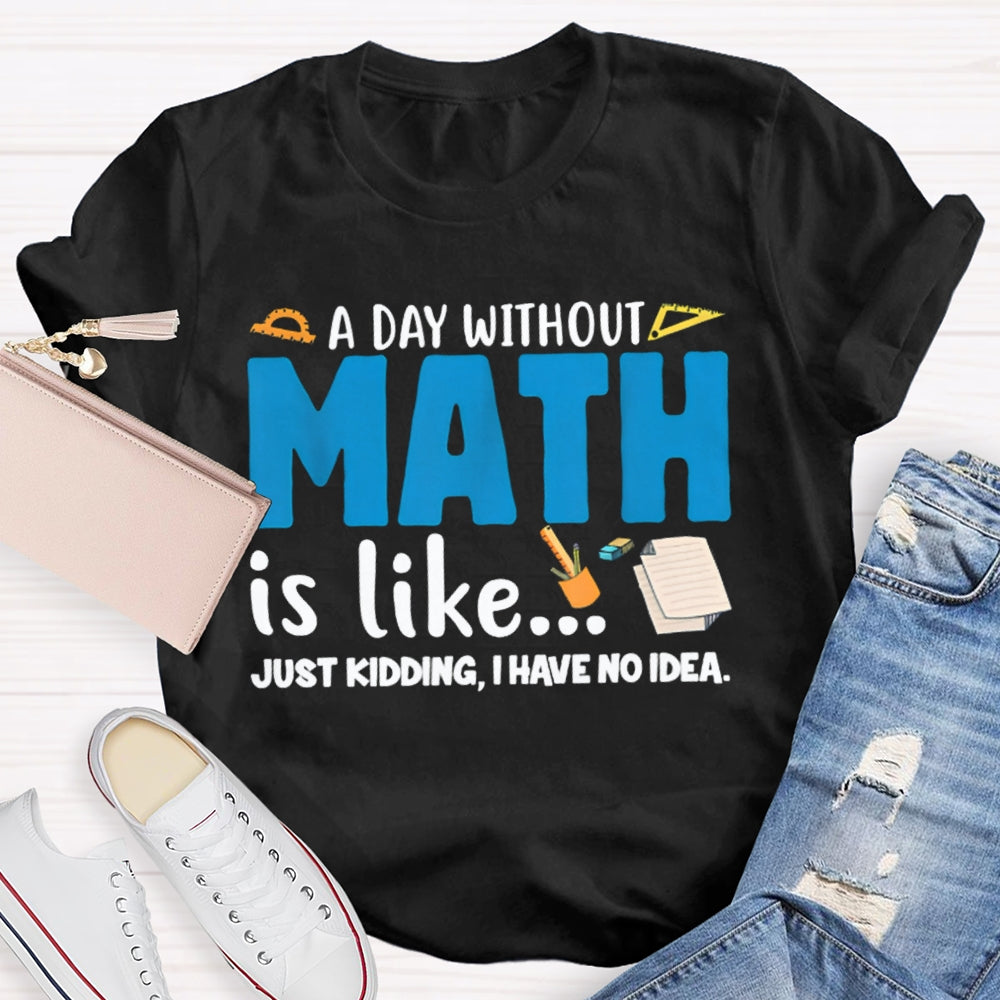 A Day Without Math Is Like Just Kidding I Have No Idea Math Teacher T-shirt