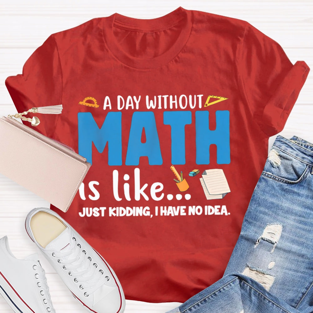 A Day Without Math Is Like Just Kidding I Have No Idea Math Teacher T-shirt
