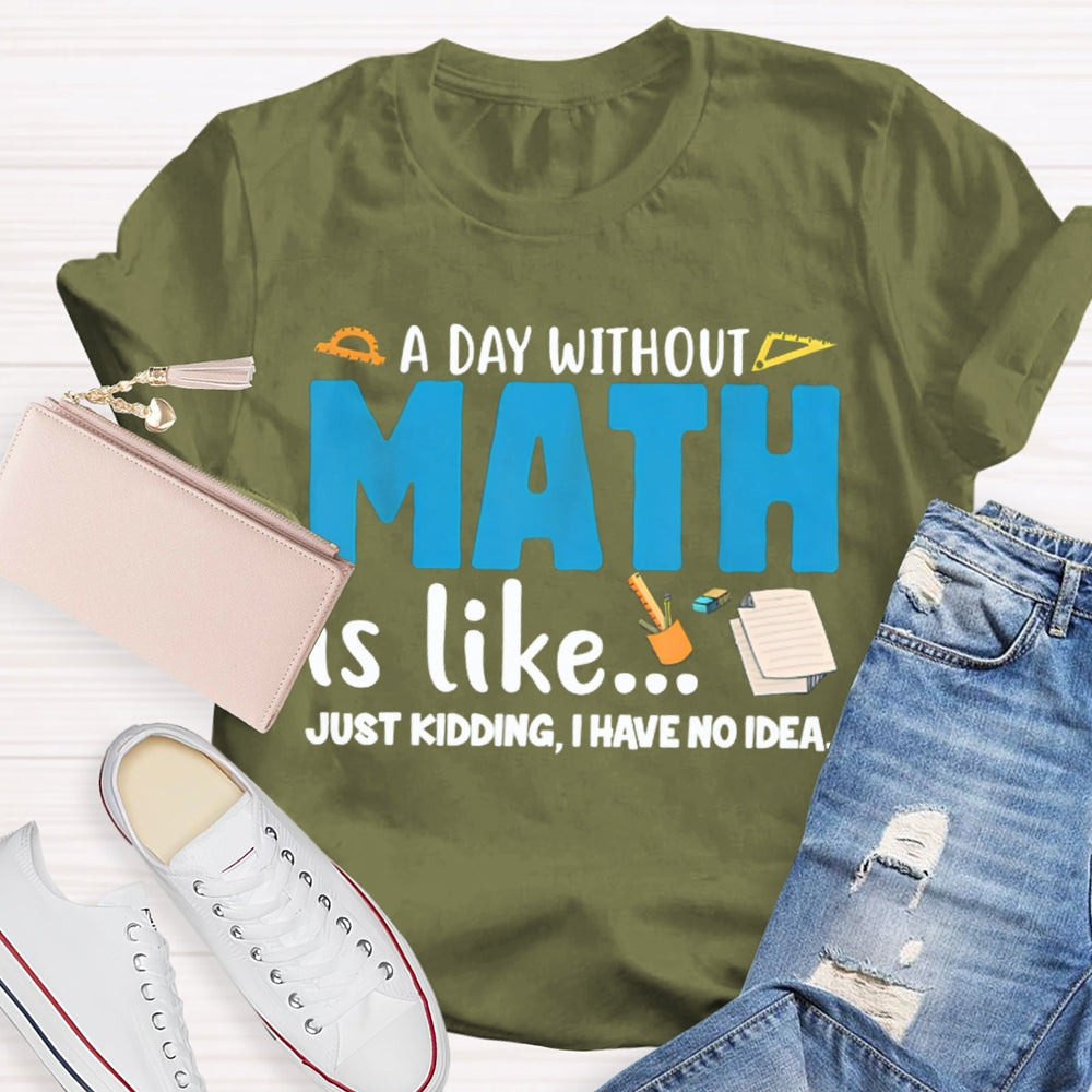 A Day Without Math Is Like Just Kidding I Have No Idea Math Teacher T-shirt