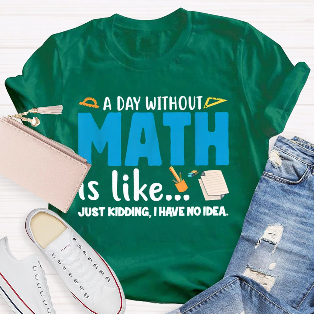 A Day Without Math Is Like Just Kidding I Have No Idea Math Teacher T-shirt