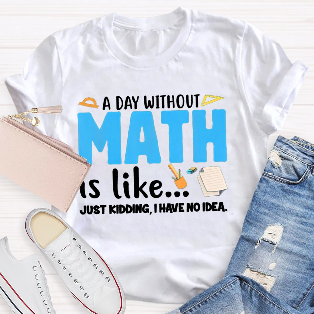 A Day Without Math Is Like Just Kidding I Have No Idea Math Teacher T-shirt