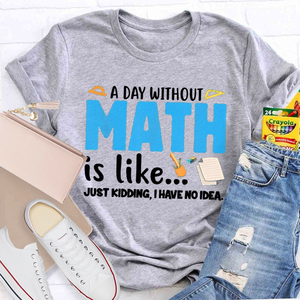A Day Without Math Is Like Just Kidding I Have No Idea Math Teacher T-shirt