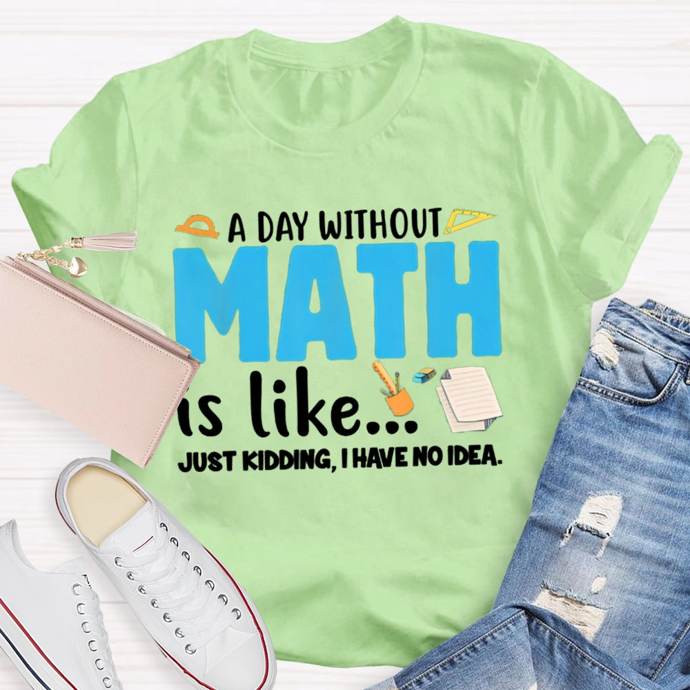 A Day Without Math Is Like Just Kidding I Have No Idea Math Teacher T-shirt