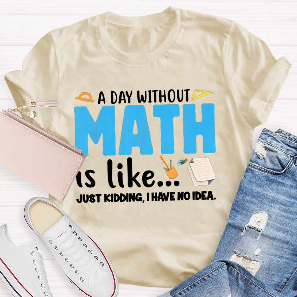 A Day Without Math Is Like Just Kidding I Have No Idea Math Teacher T-shirt