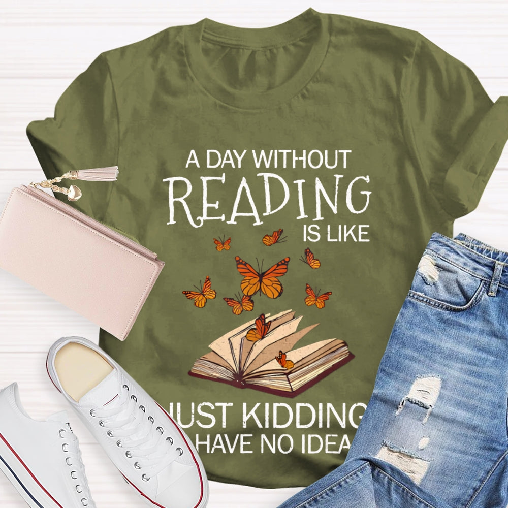 A Day Without Reading Is Like Just Kidding I Have No Idea Butterfly T-shirt