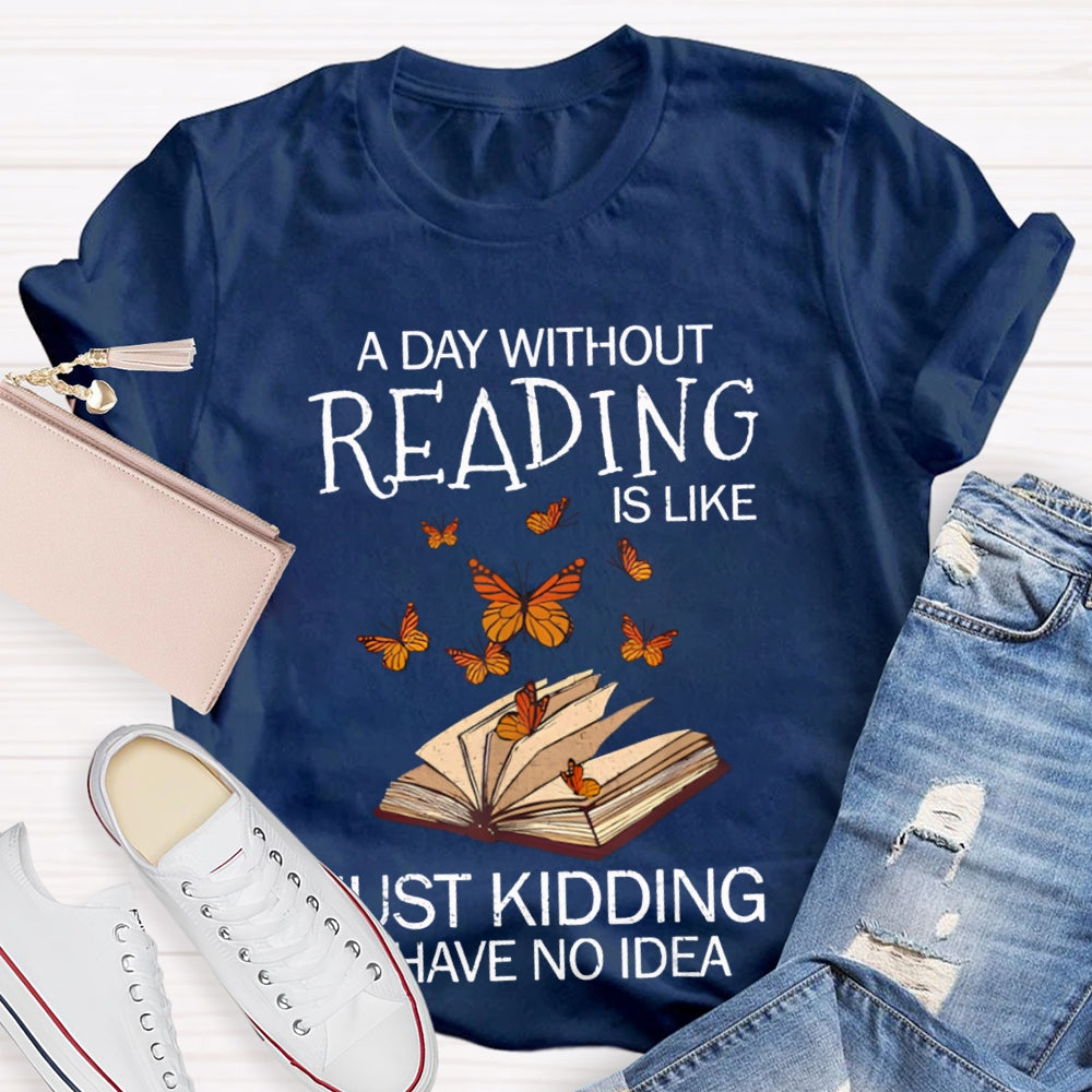 A Day Without Reading Is Like Just Kidding I Have No Idea Butterfly T-shirt