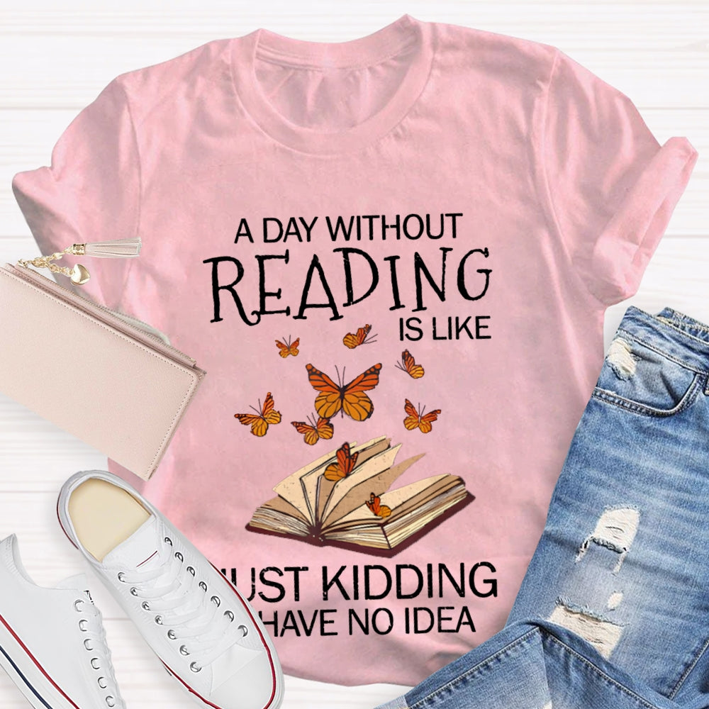 A Day Without Reading Is Like Just Kidding I Have No Idea Butterfly T-shirt