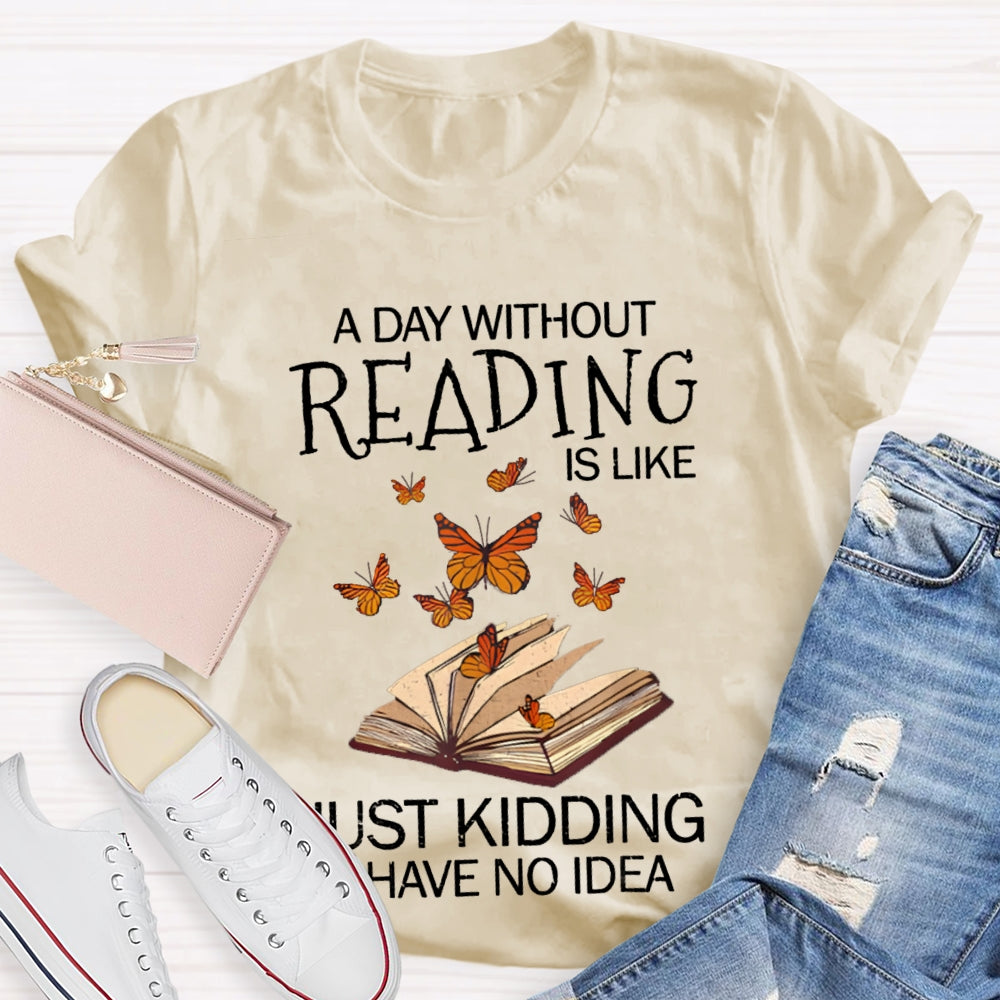 A Day Without Reading Is Like Just Kidding I Have No Idea Butterfly T-shirt
