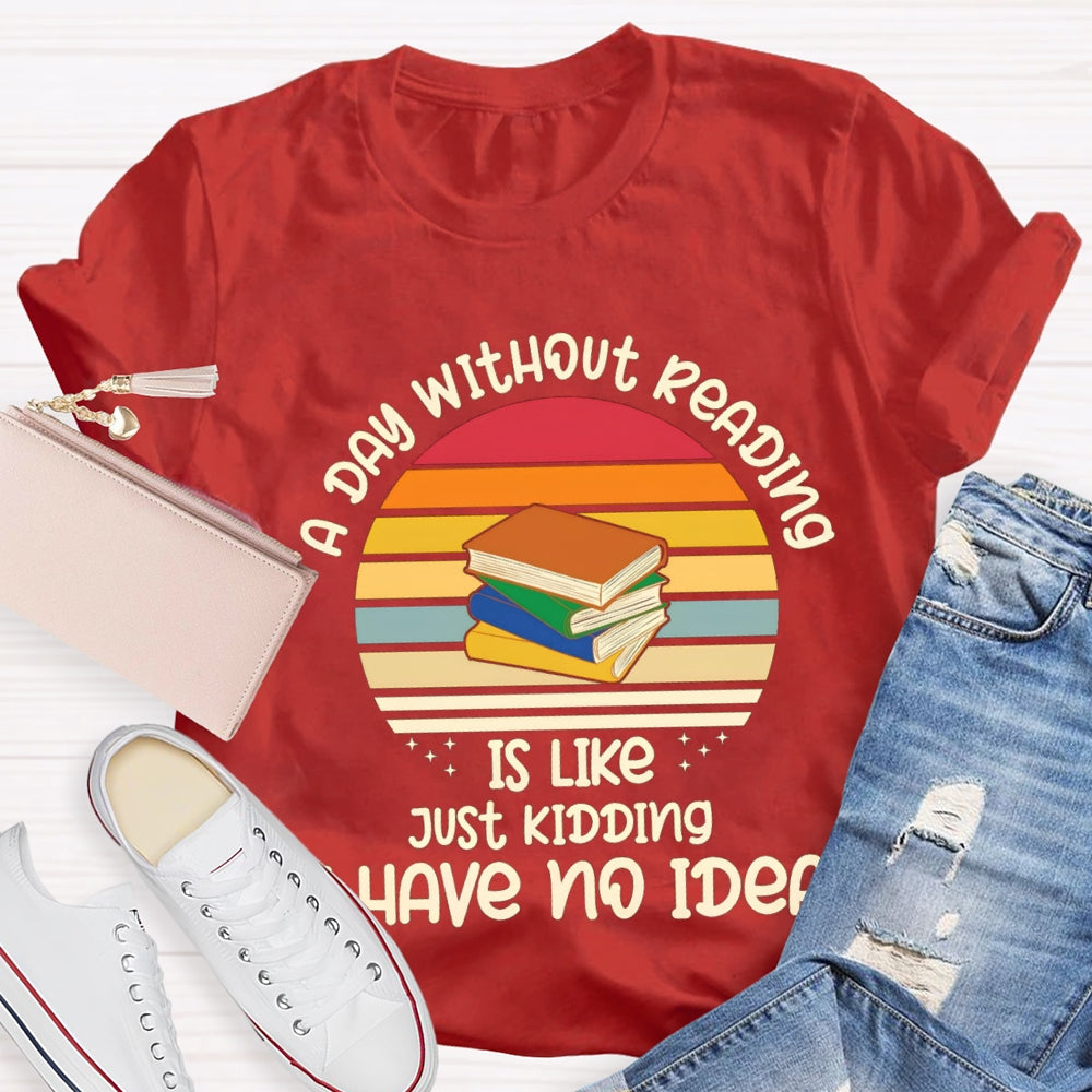A Day Without Reading Is Like Just Kidding Have No Idea T-Shirt