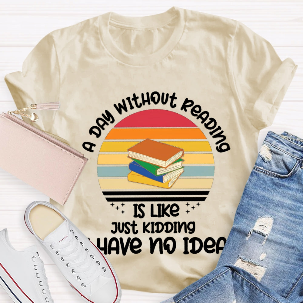 A Day Without Reading Is Like Just Kidding Have No Idea T-Shirt