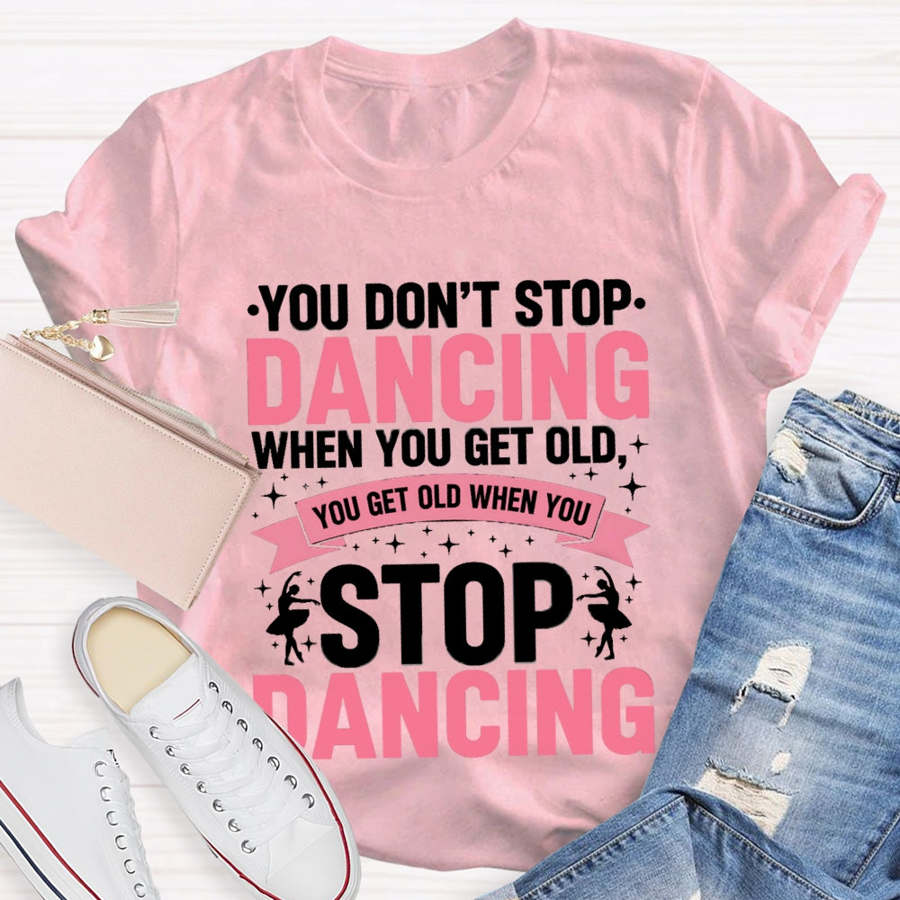 You Don'T Stop Dancing When You Get Old You Get Old When You Stop Dancing T-Shirt