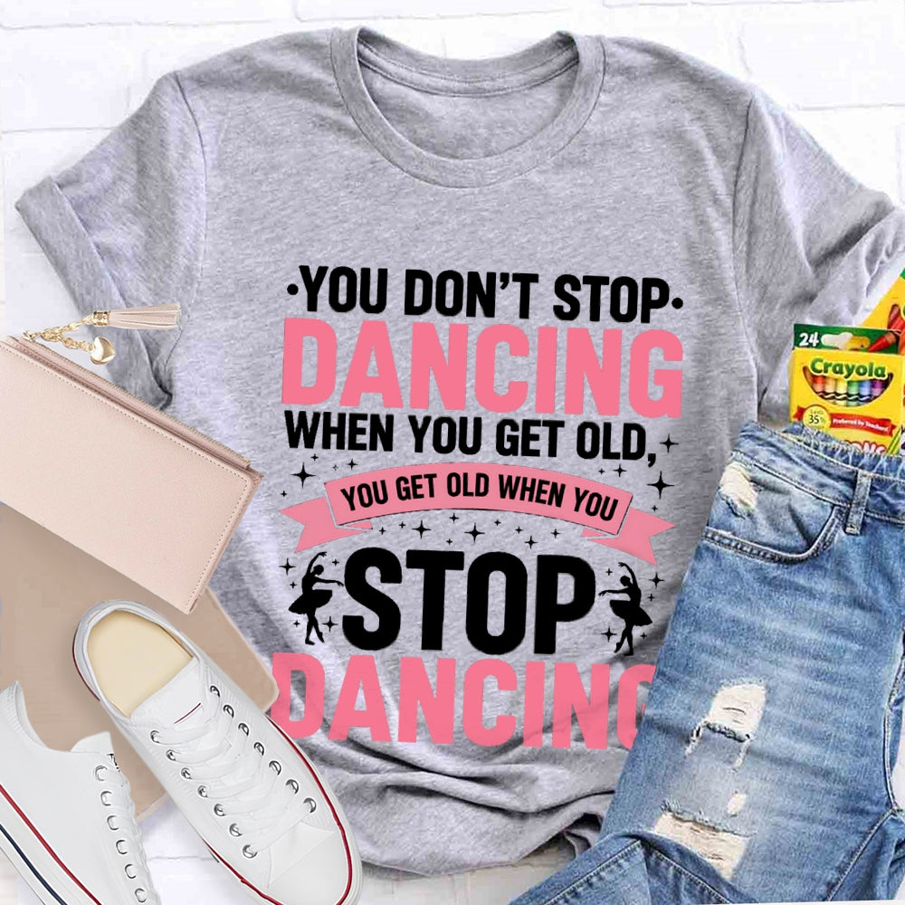 You Don'T Stop Dancing When You Get Old You Get Old When You Stop Dancing T-Shirt