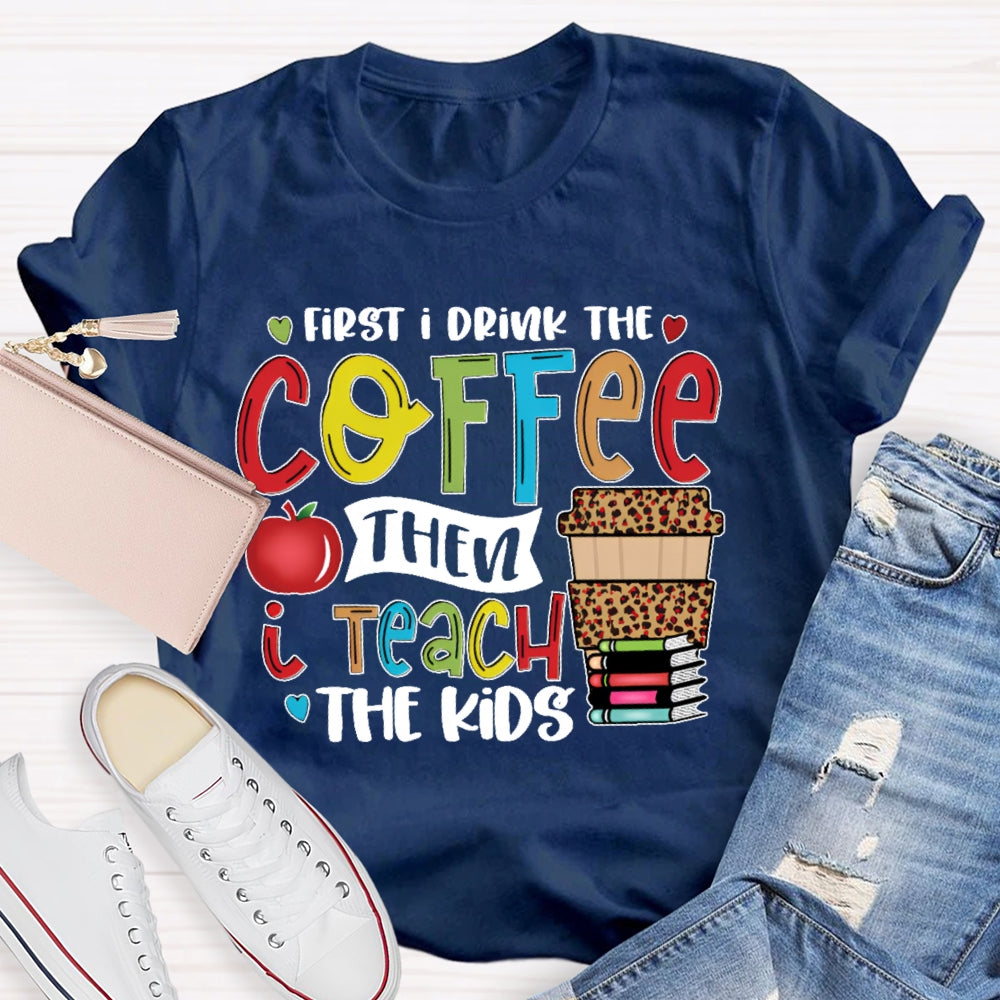 First I Drink Coffee Then I Teach The Kids T-shirt