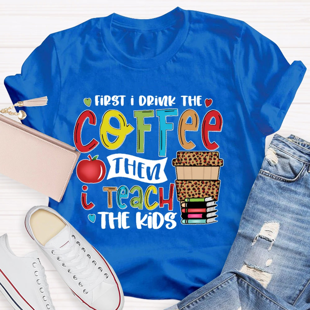 First I Drink Coffee Then I Teach The Kids T-shirt