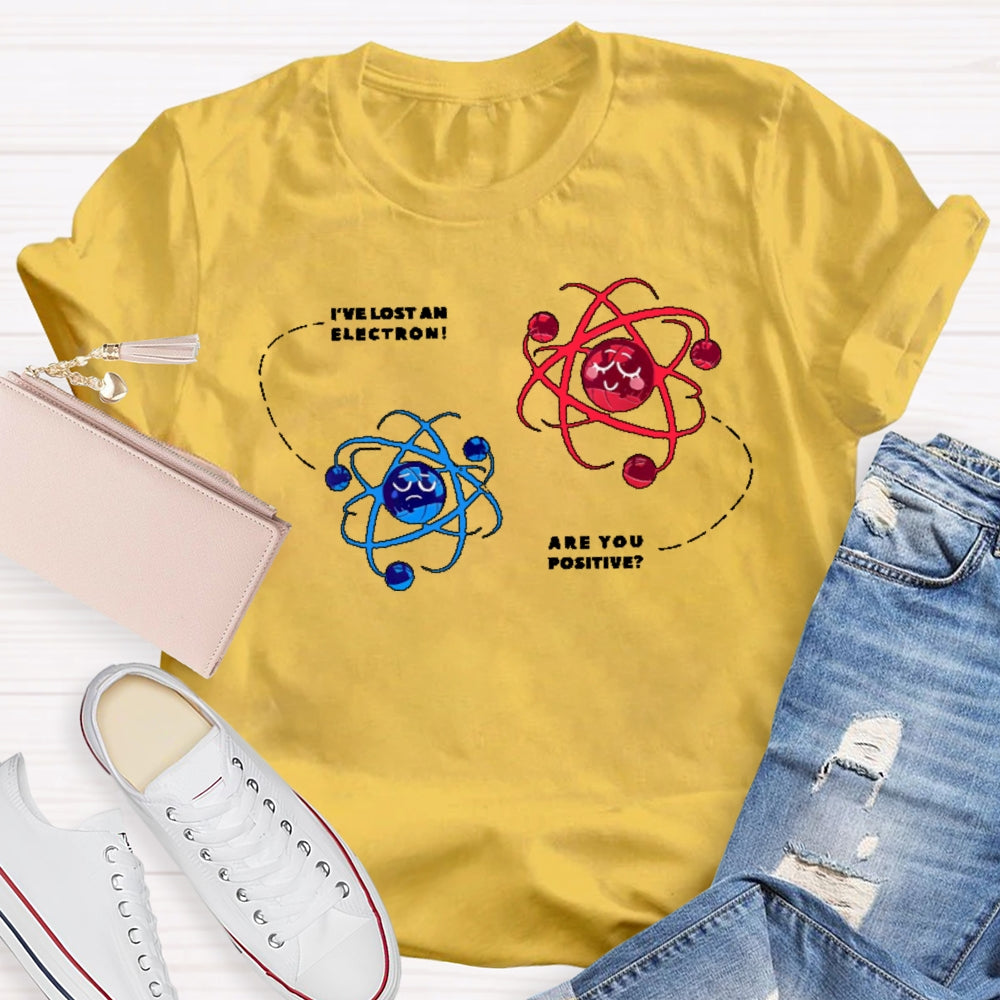 I've Lost An Electron Are You Positive T-shirt