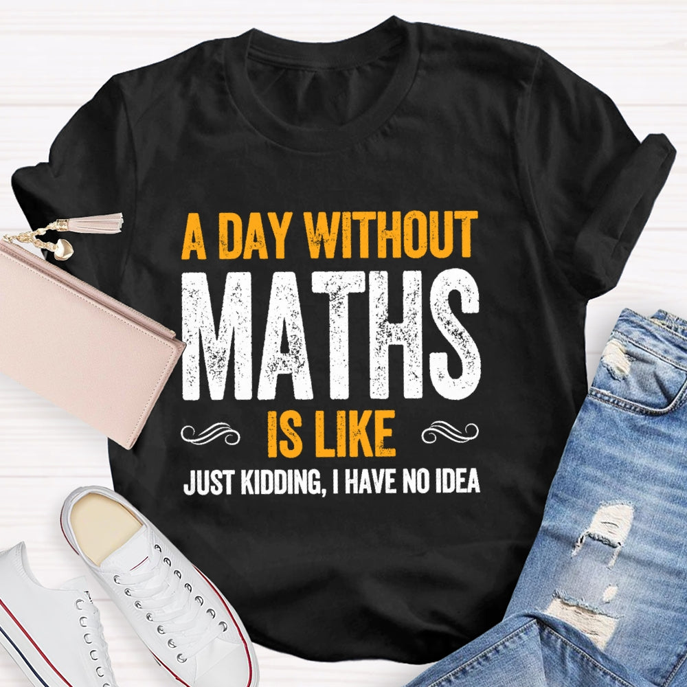 A Day Without Math Is Like Just Kidding I Have No Idea Graphic T-shirt