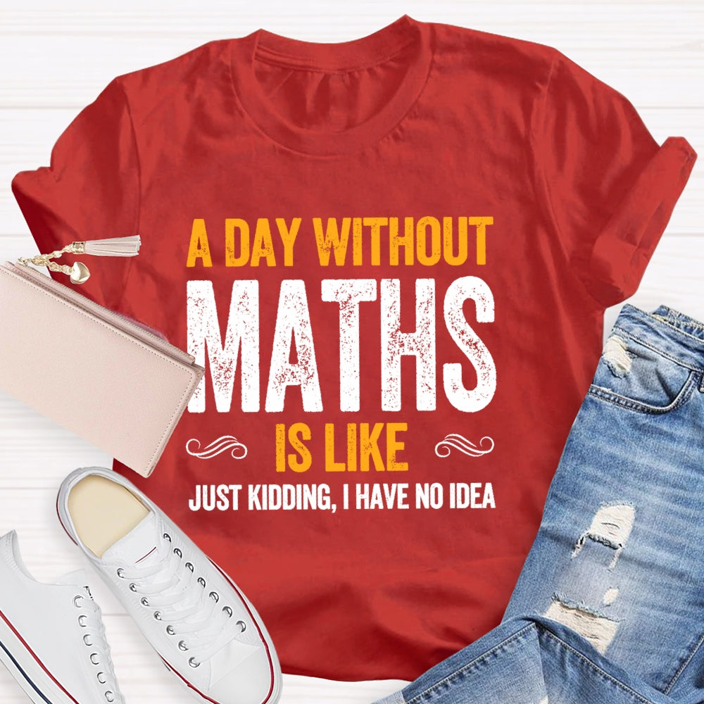 A Day Without Math Is Like Just Kidding I Have No Idea Graphic T-shirt