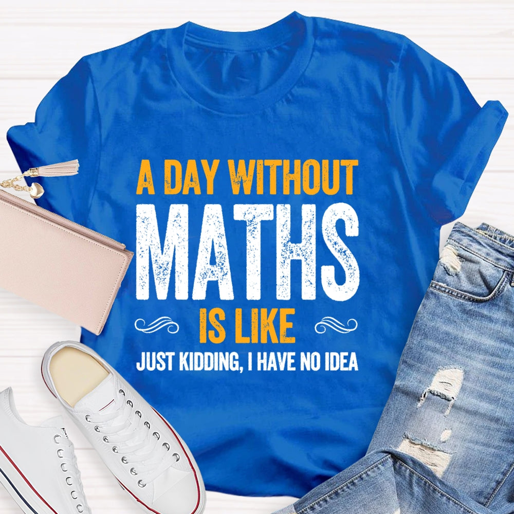 A Day Without Math Is Like Just Kidding I Have No Idea Graphic T-shirt