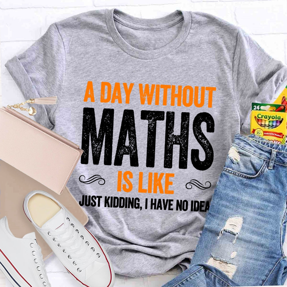 A Day Without Math Is Like Just Kidding I Have No Idea Graphic T-shirt