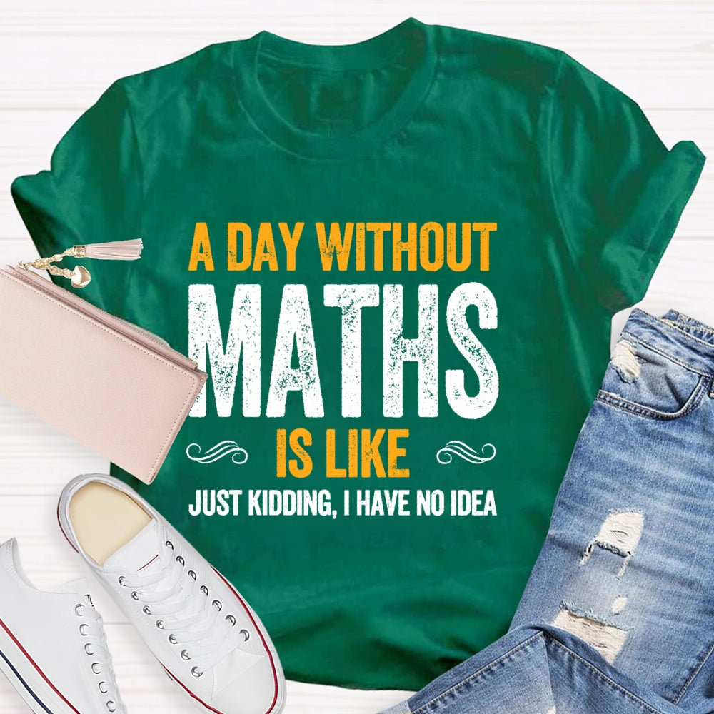 A Day Without Math Is Like Just Kidding I Have No Idea Graphic T-shirt