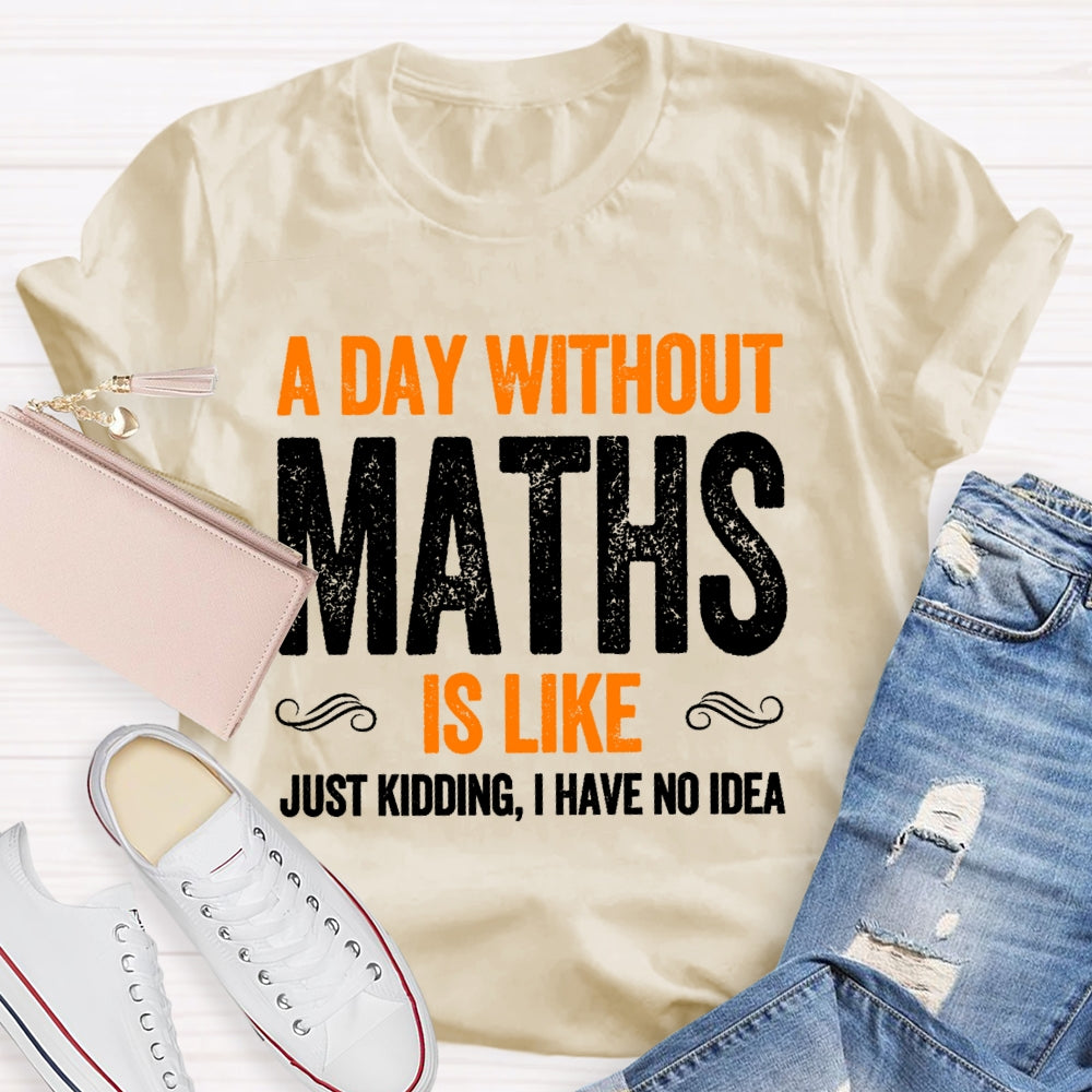A Day Without Math Is Like Just Kidding I Have No Idea Graphic T-shirt