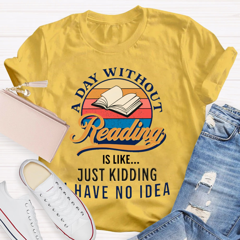 A Day Without Reading Is Like Just Kidding I Have No Idea Book Lover Gift T-shirt