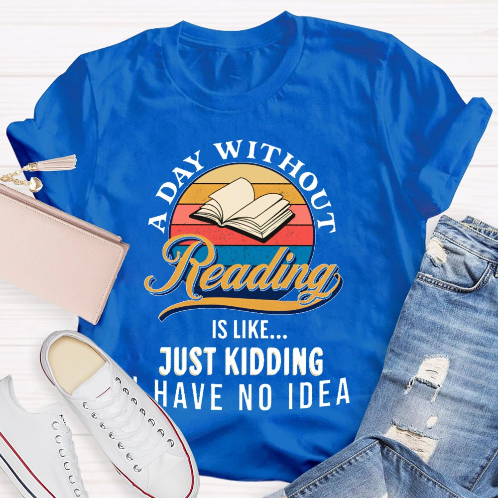 A Day Without Reading Is Like Just Kidding I Have No Idea Book Lover Gift T-shirt