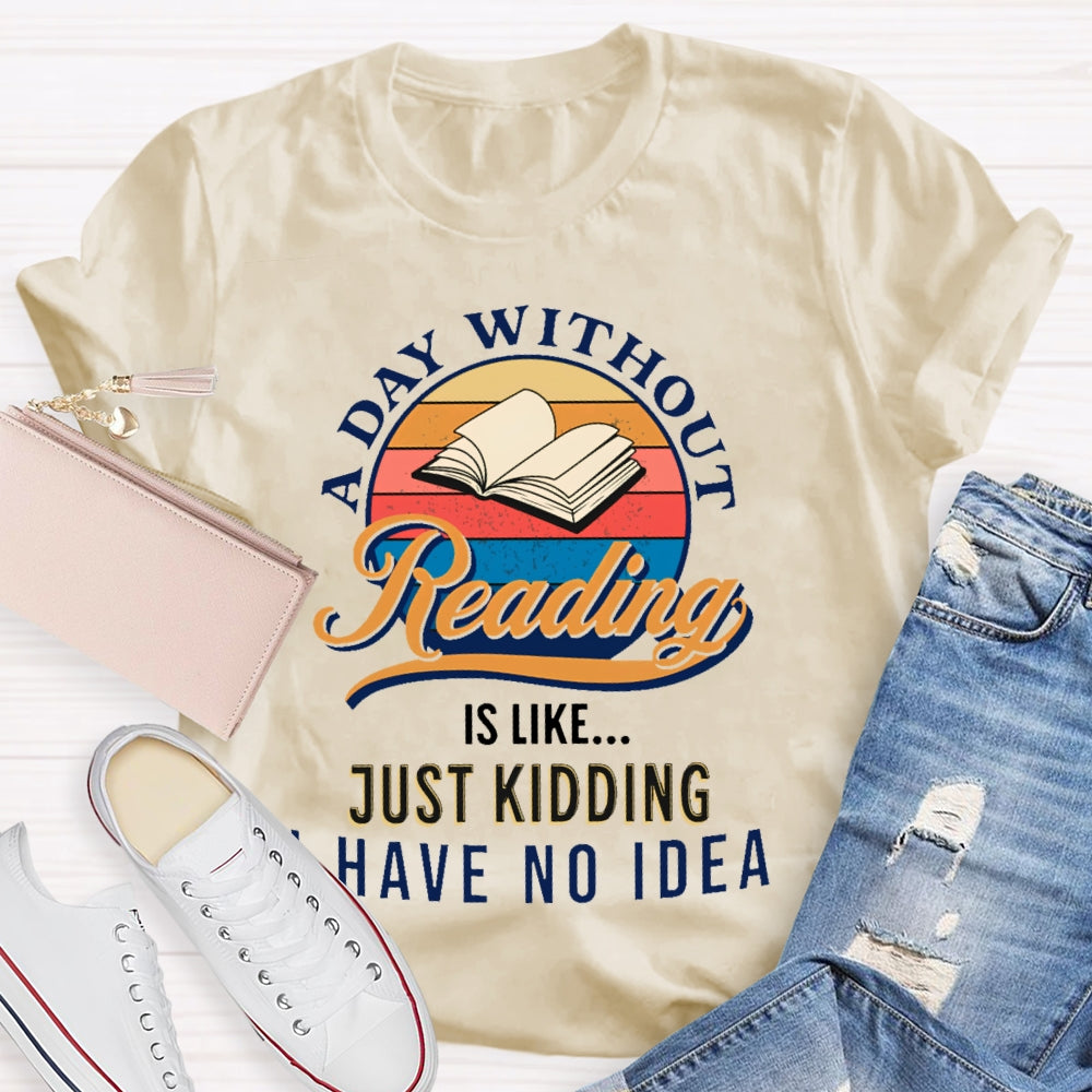 A Day Without Reading Is Like Just Kidding I Have No Idea Book Lover Gift T-shirt