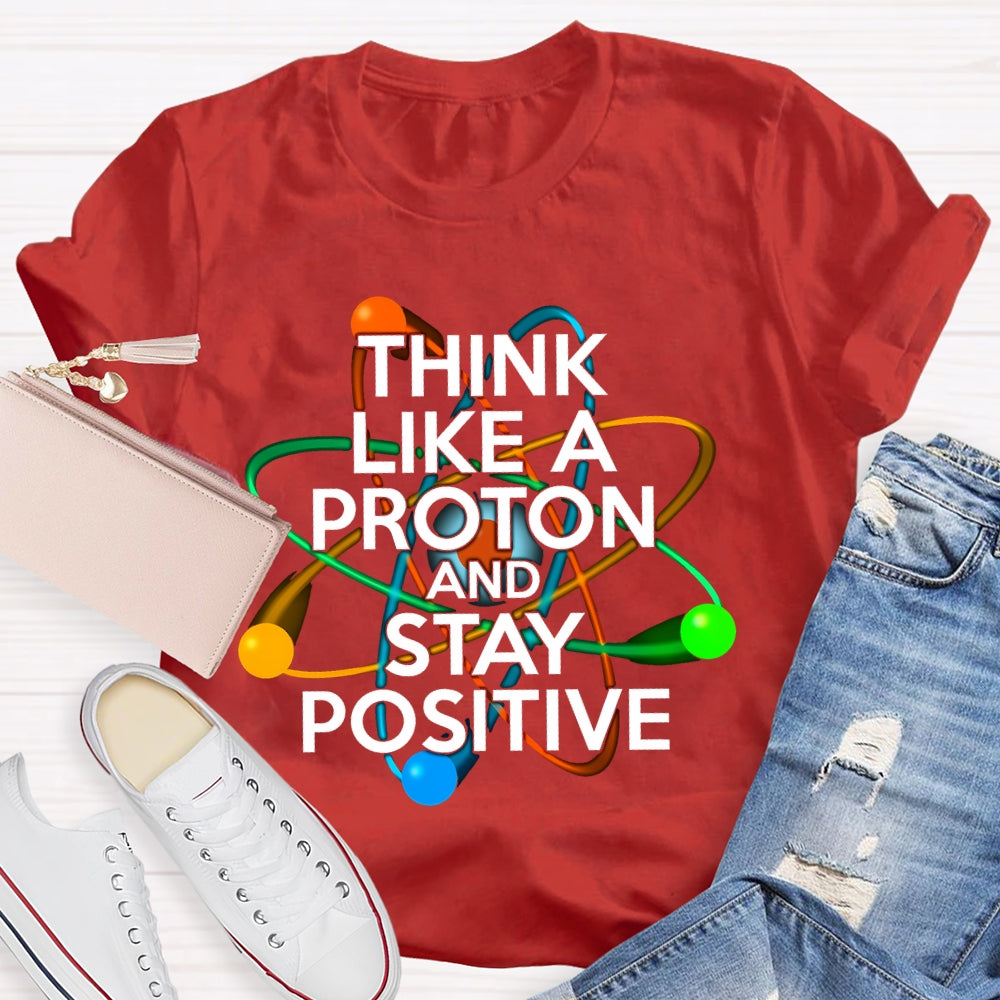 Think Like A Proton And Stay Positive T-shirt