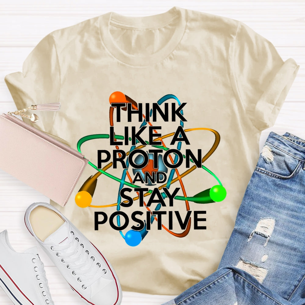 Think Like A Proton And Stay Positive T-shirt