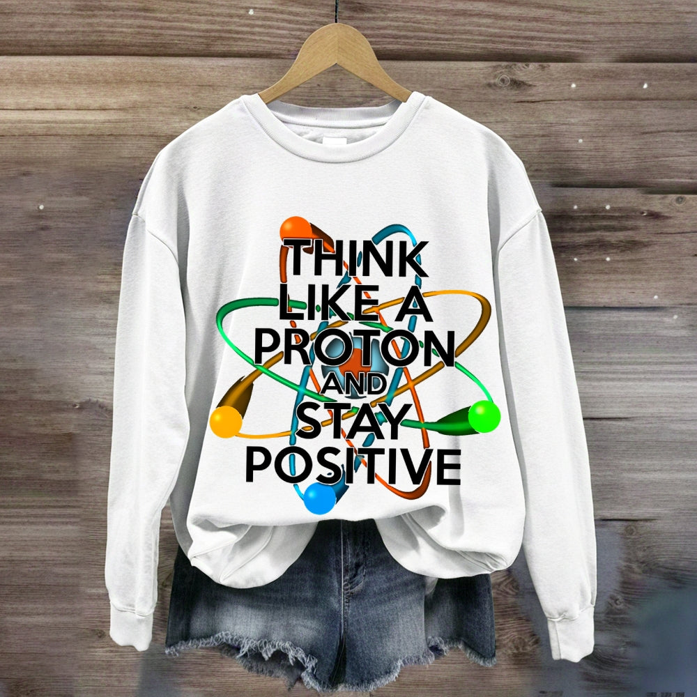 Think Like A Proton And Stay Positive Sweatshirt