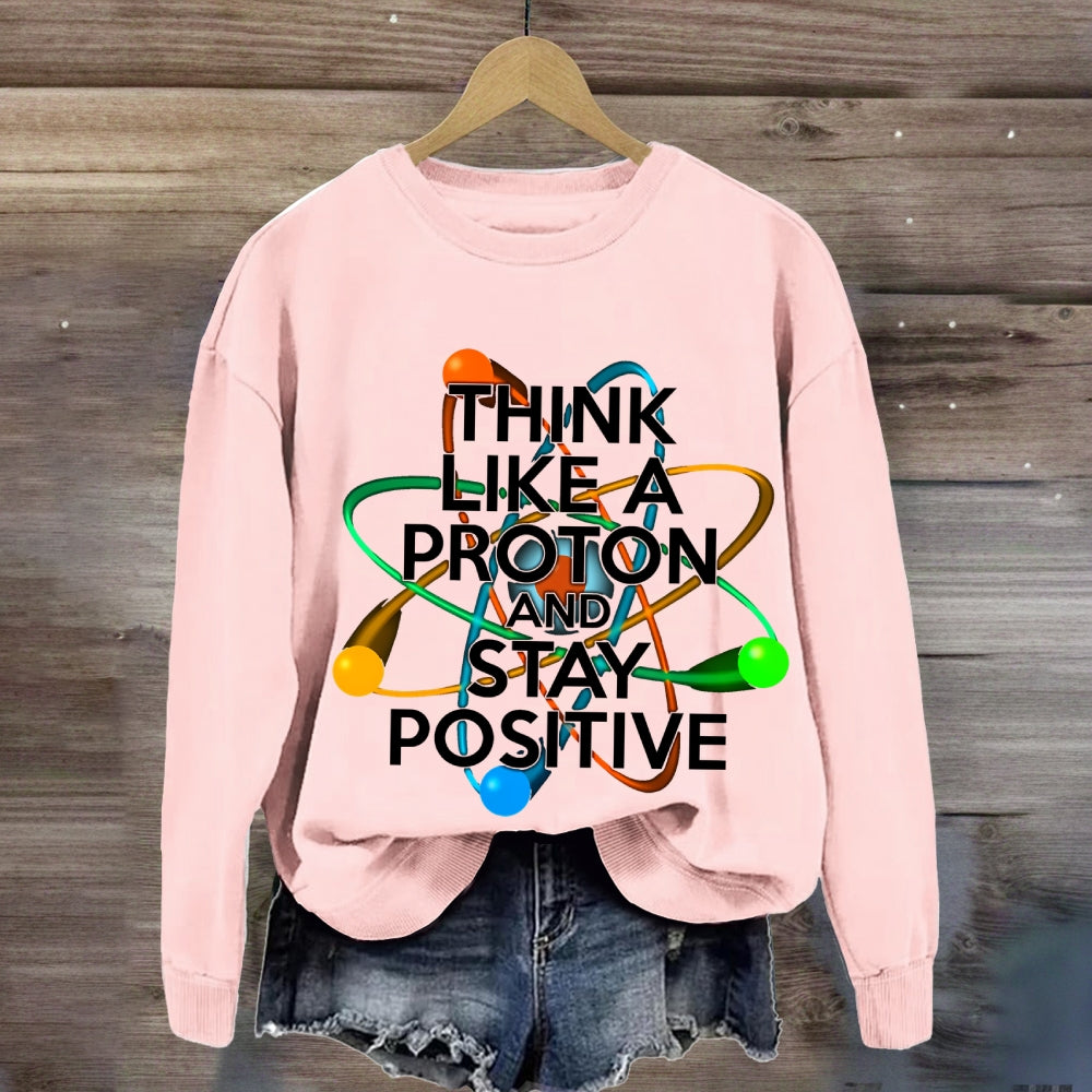 Think Like A Proton And Stay Positive Sweatshirt