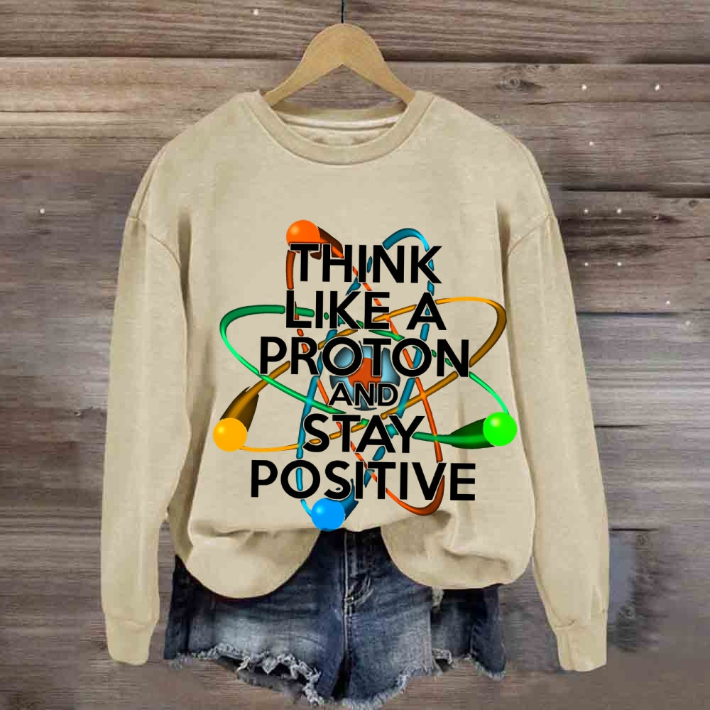Think Like A Proton And Stay Positive Sweatshirt