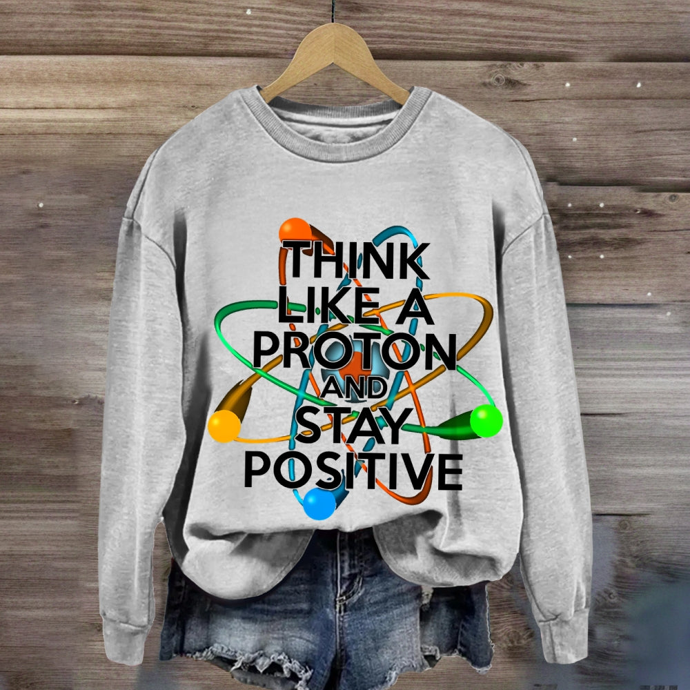 Think Like A Proton And Stay Positive Sweatshirt