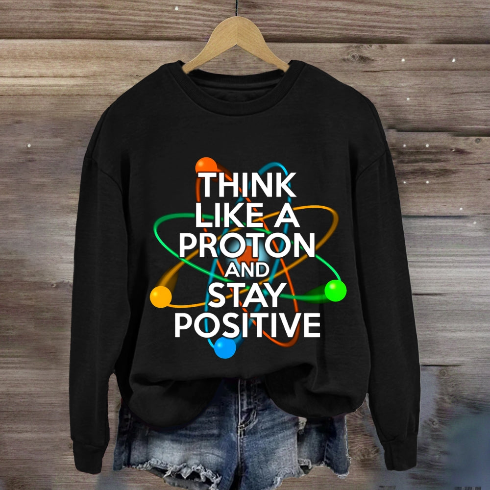 Think Like A Proton And Stay Positive Sweatshirt