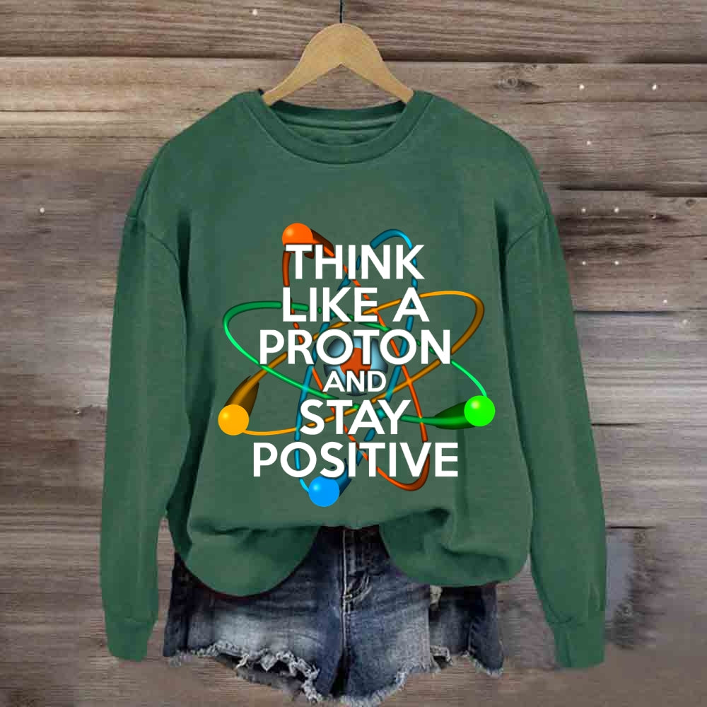 Think Like A Proton And Stay Positive Sweatshirt