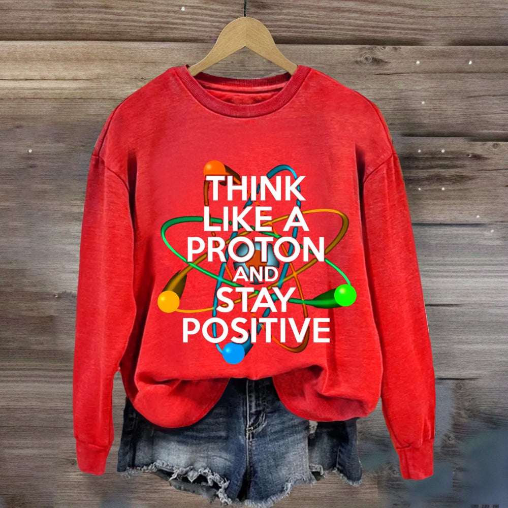 Think Like A Proton And Stay Positive Sweatshirt