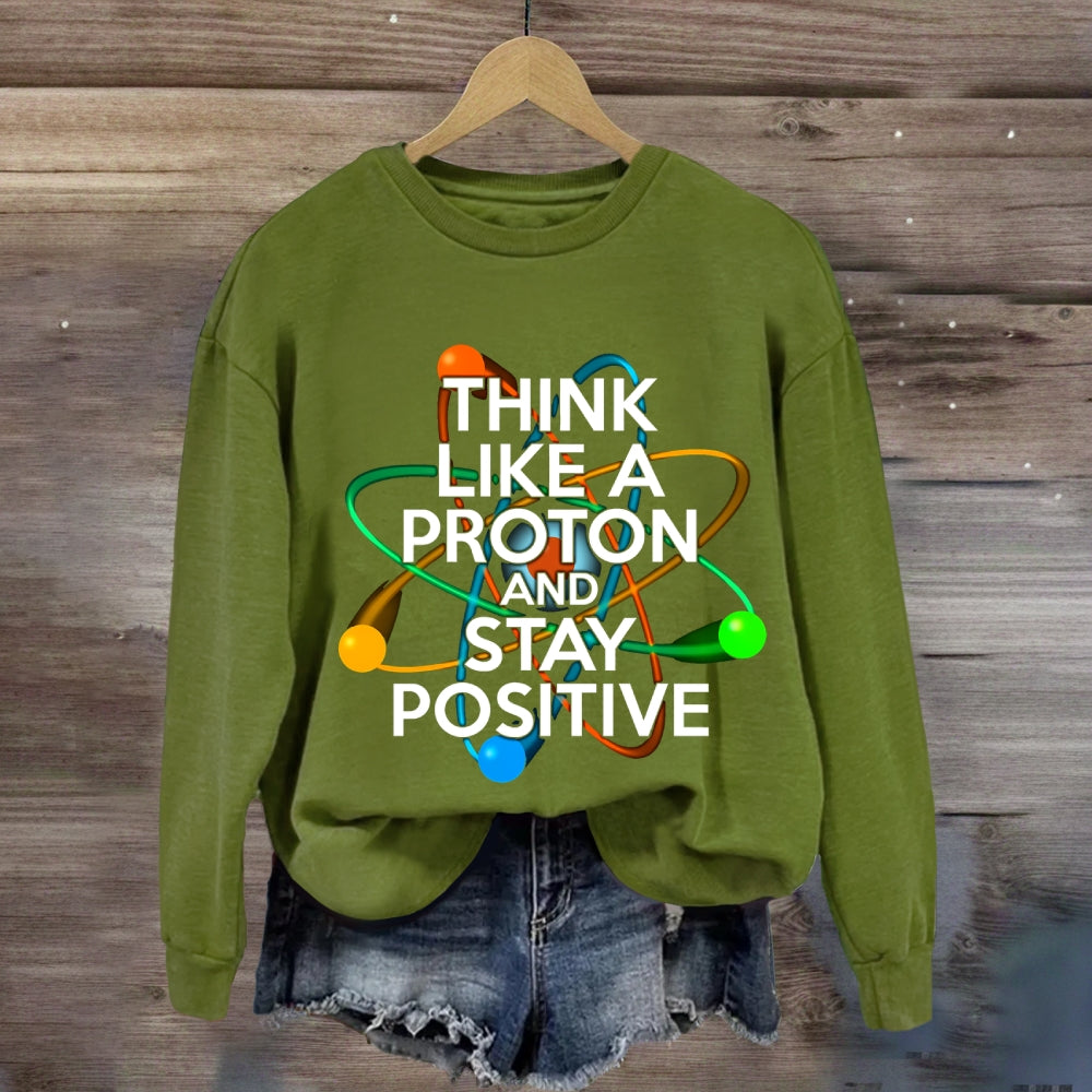 Think Like A Proton And Stay Positive Sweatshirt