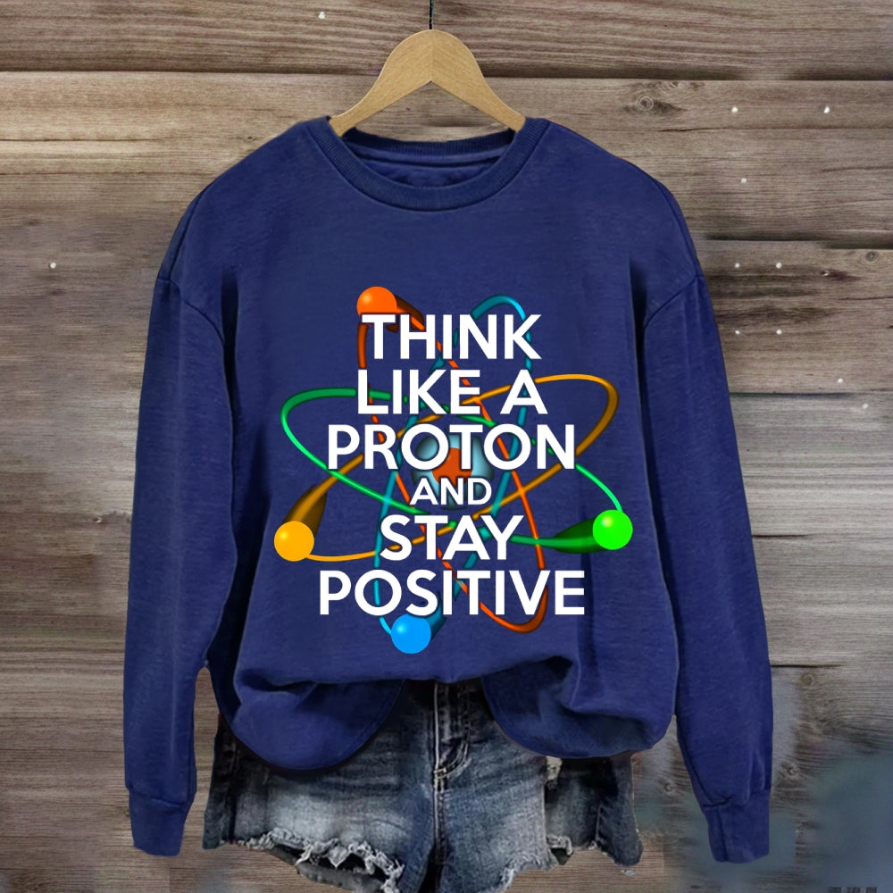 Think Like A Proton And Stay Positive Sweatshirt