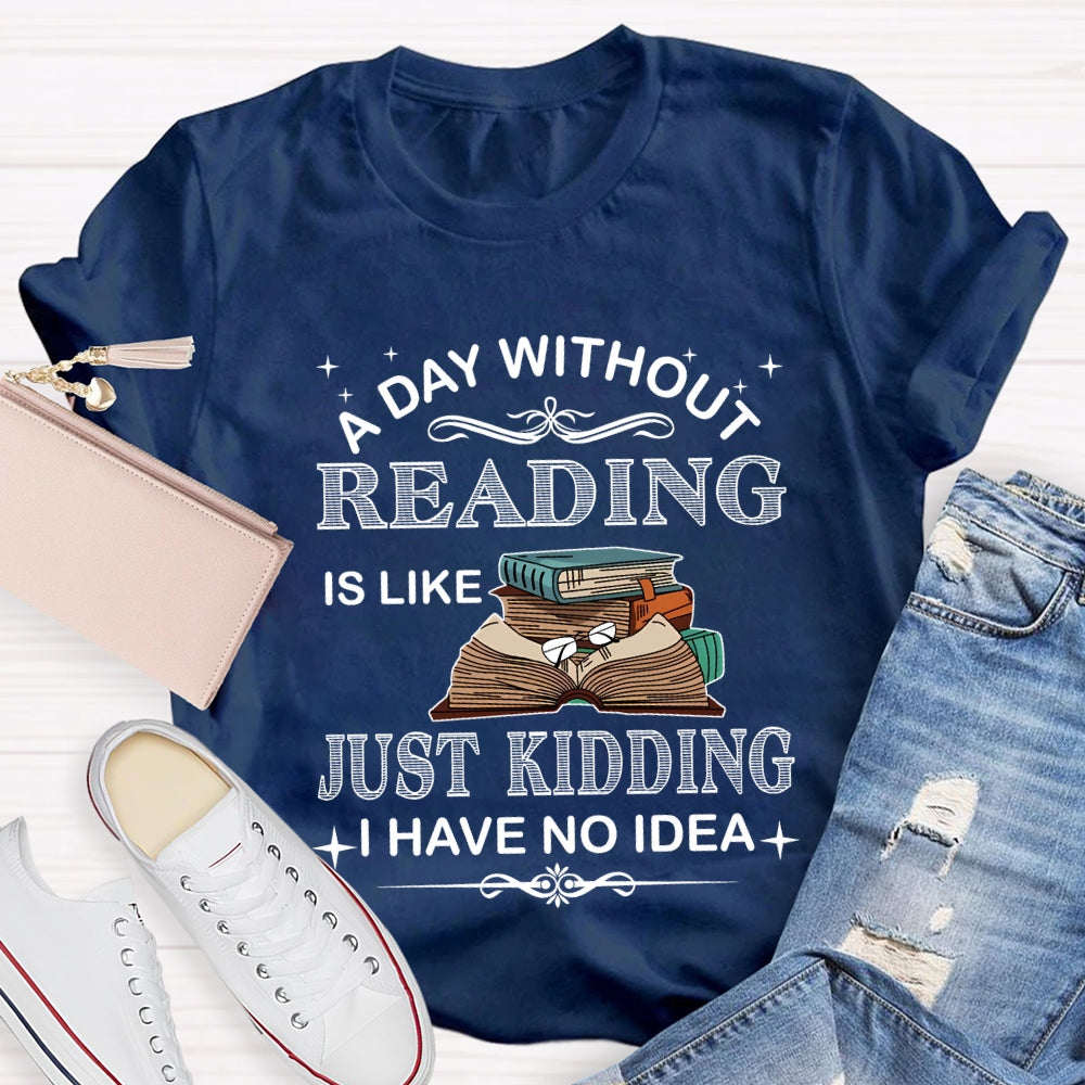 A Day Without Reading Just Kidding I Have No Idea T-shirt
