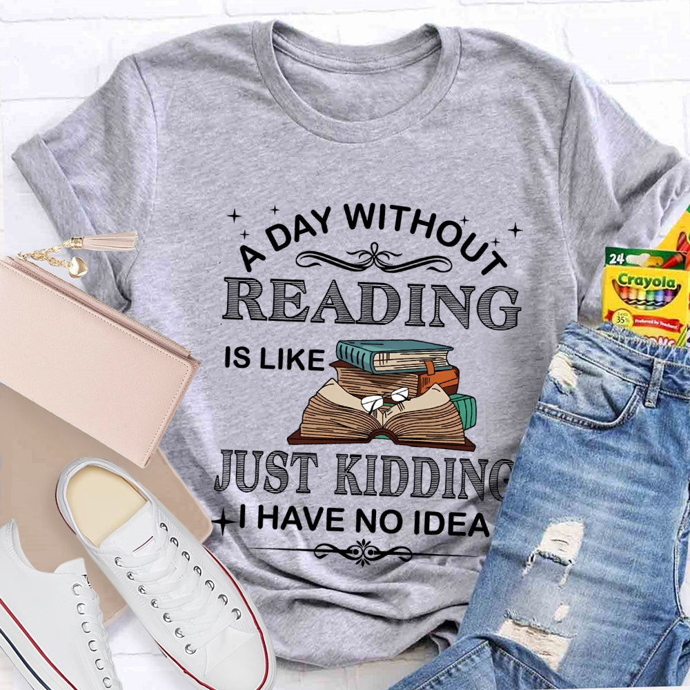 A Day Without Reading Just Kidding I Have No Idea T-shirt