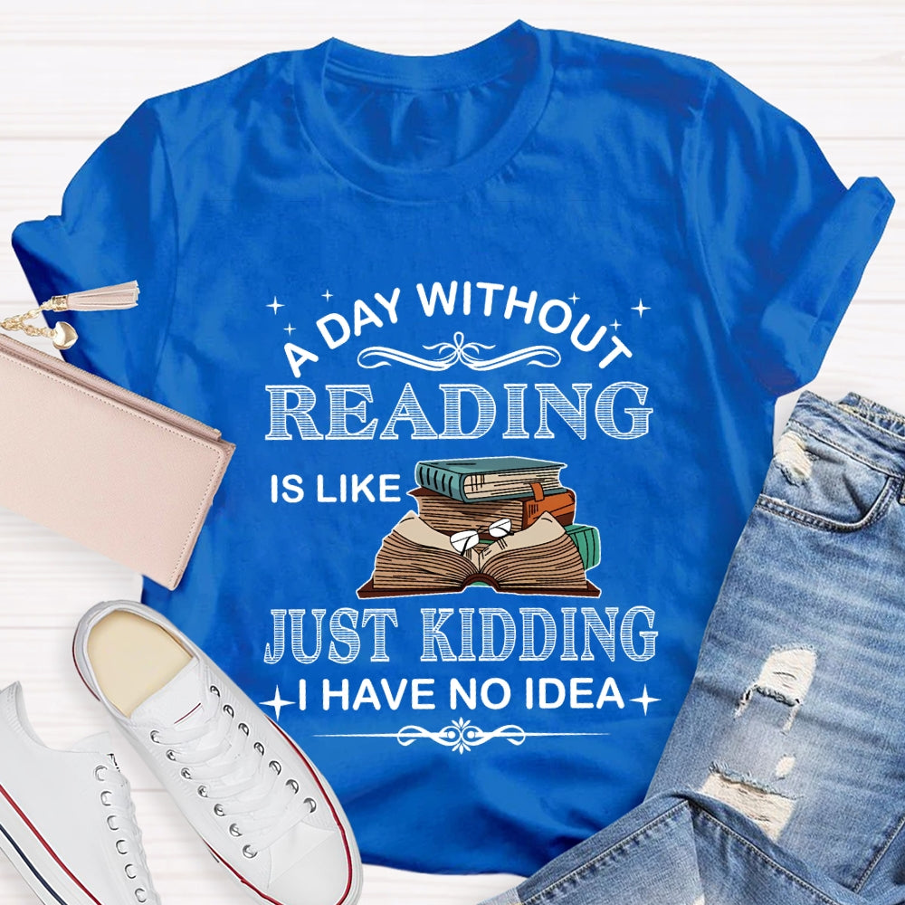 A Day Without Reading Just Kidding I Have No Idea T-shirt