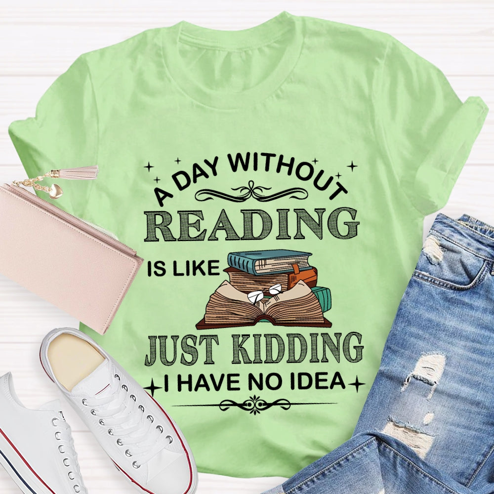A Day Without Reading Just Kidding I Have No Idea T-shirt