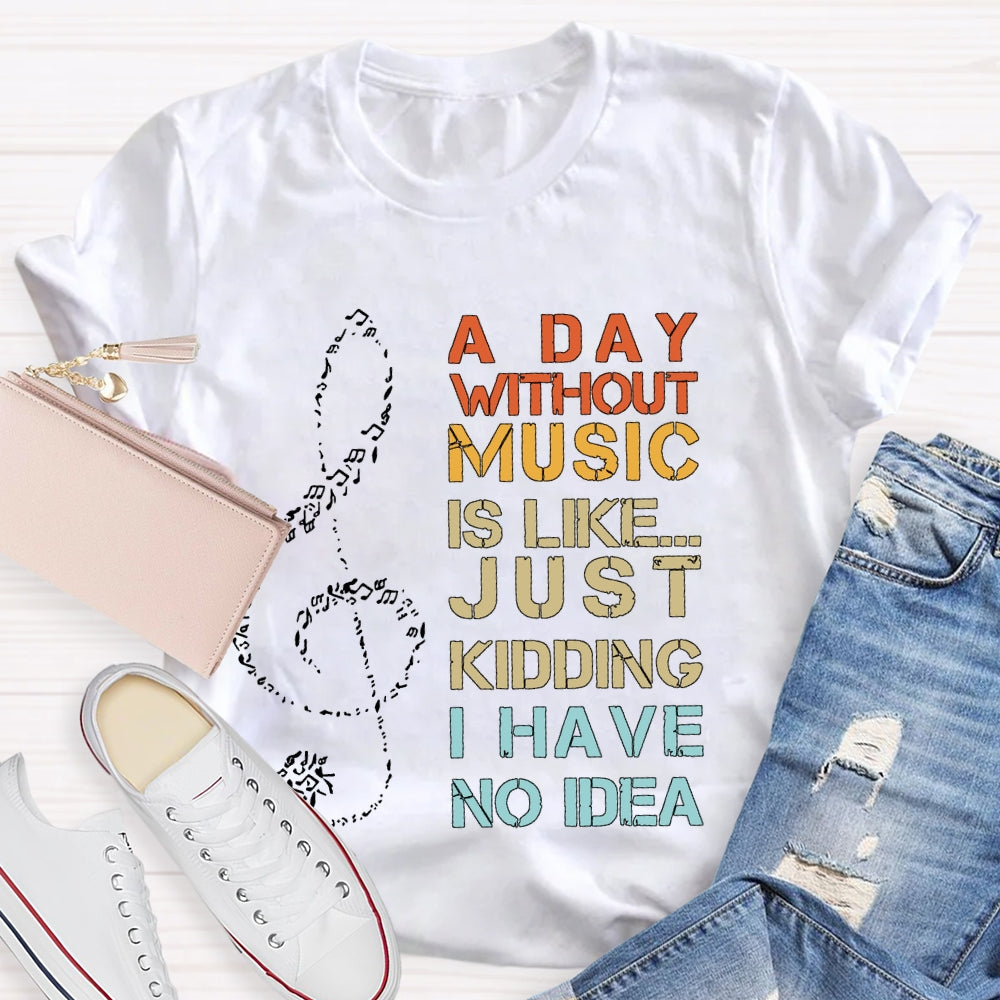 A Day Without Music Is Like Just Kidding I Have No Idea T-shirt