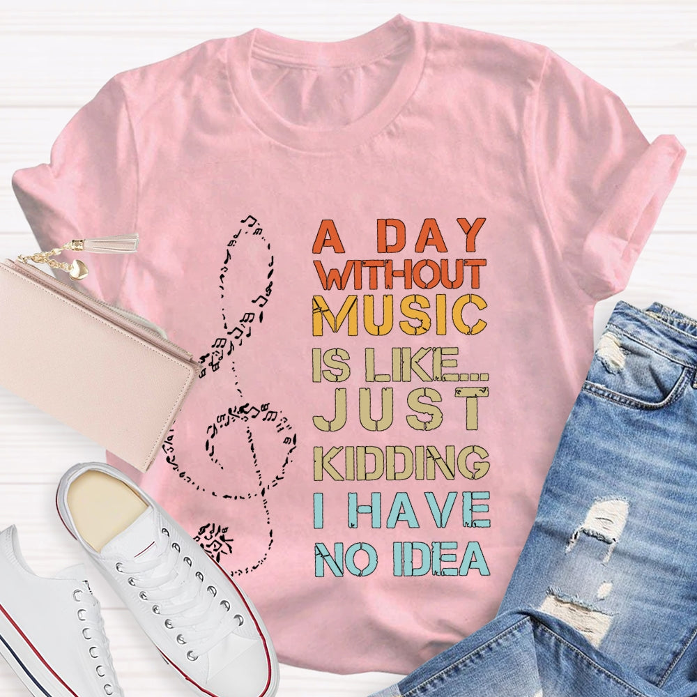 A Day Without Music Is Like Just Kidding I Have No Idea T-shirt