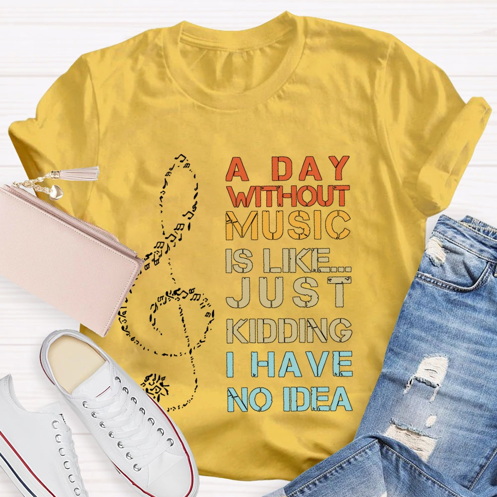 A Day Without Music Is Like Just Kidding I Have No Idea T-shirt