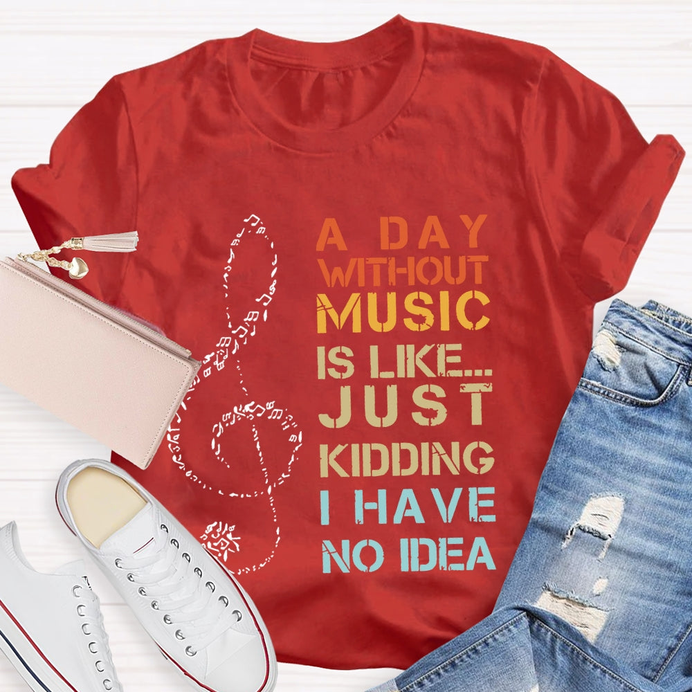 A Day Without Music Is Like Just Kidding I Have No Idea T-shirt