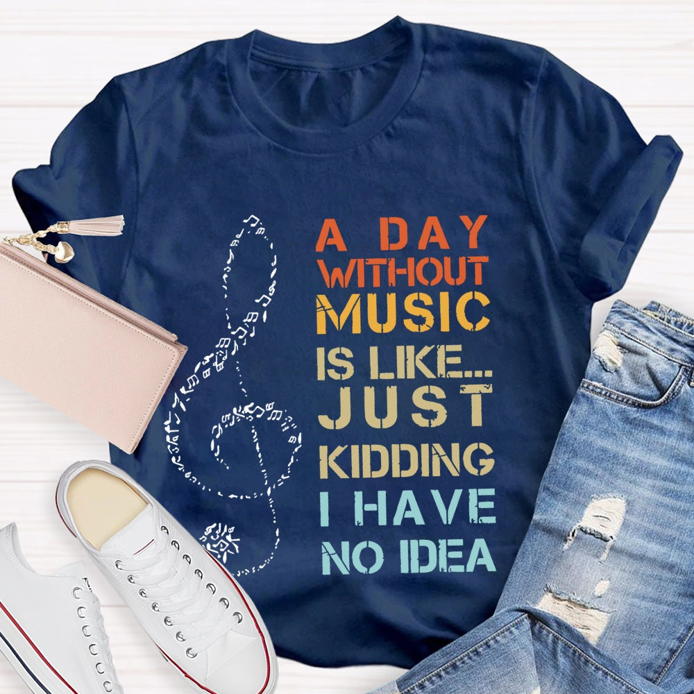 A Day Without Music Is Like Just Kidding I Have No Idea T-shirt